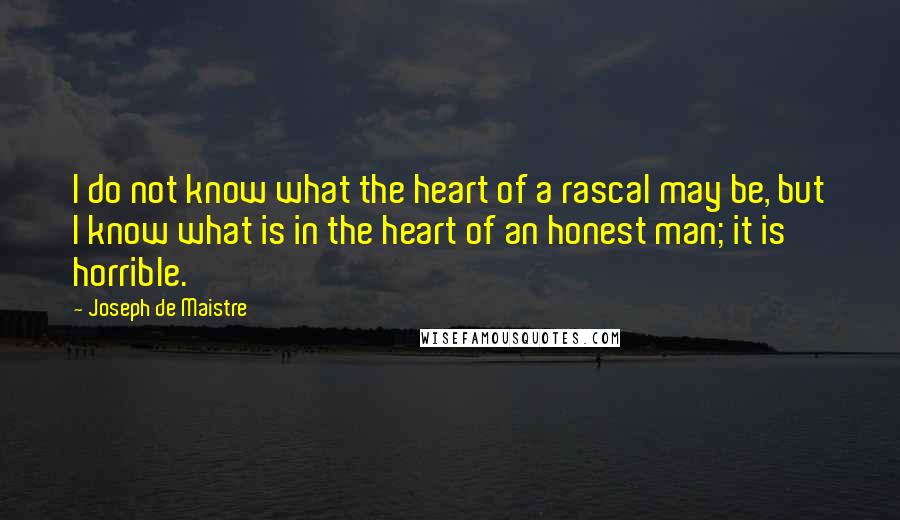 Joseph De Maistre Quotes: I do not know what the heart of a rascal may be, but I know what is in the heart of an honest man; it is horrible.