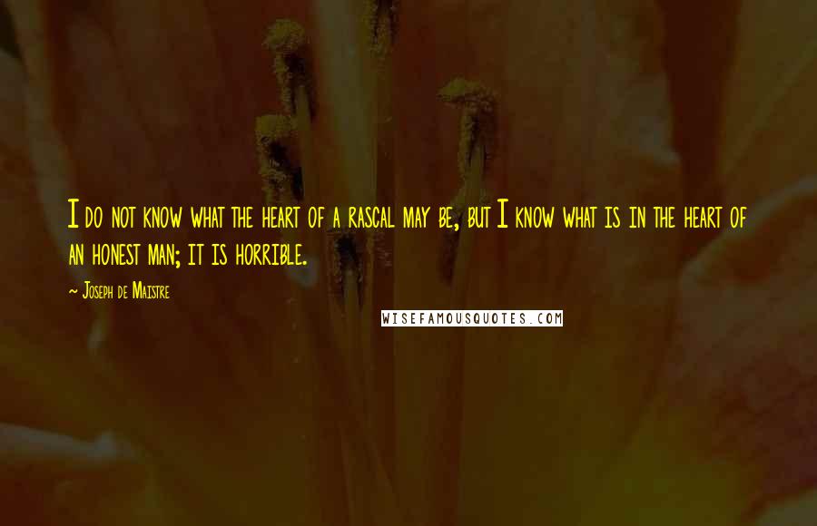 Joseph De Maistre Quotes: I do not know what the heart of a rascal may be, but I know what is in the heart of an honest man; it is horrible.