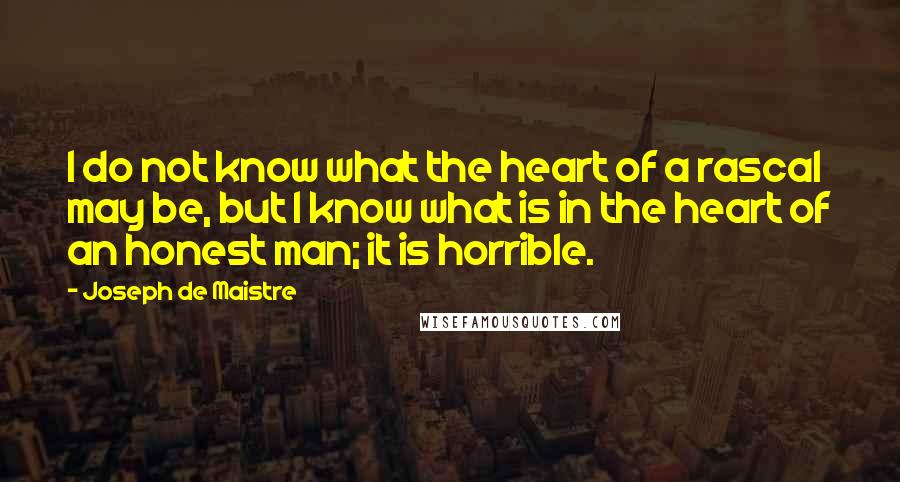 Joseph De Maistre Quotes: I do not know what the heart of a rascal may be, but I know what is in the heart of an honest man; it is horrible.