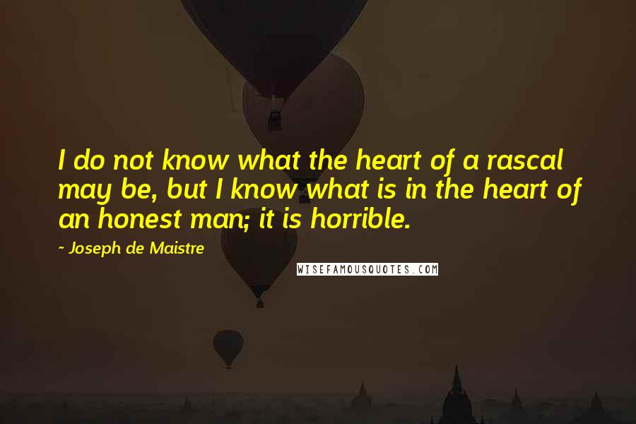 Joseph De Maistre Quotes: I do not know what the heart of a rascal may be, but I know what is in the heart of an honest man; it is horrible.