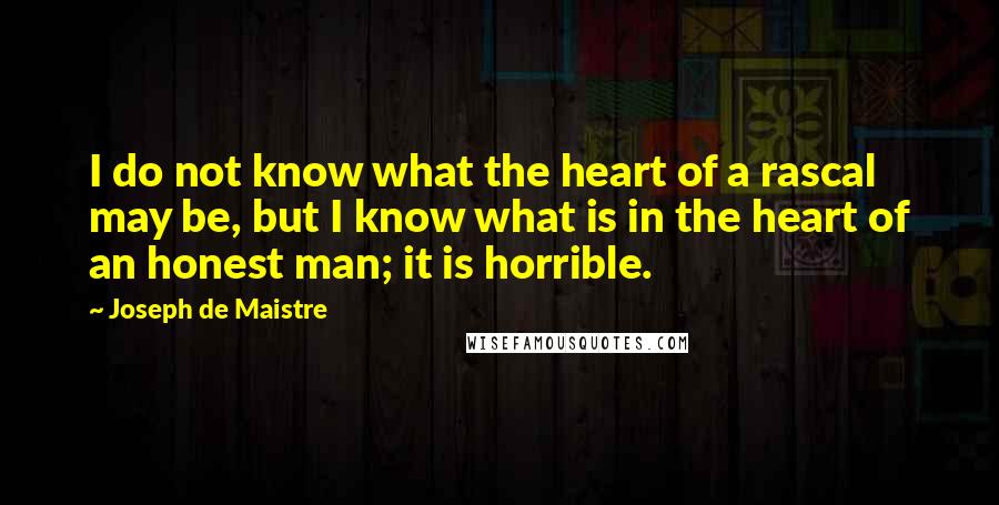 Joseph De Maistre Quotes: I do not know what the heart of a rascal may be, but I know what is in the heart of an honest man; it is horrible.