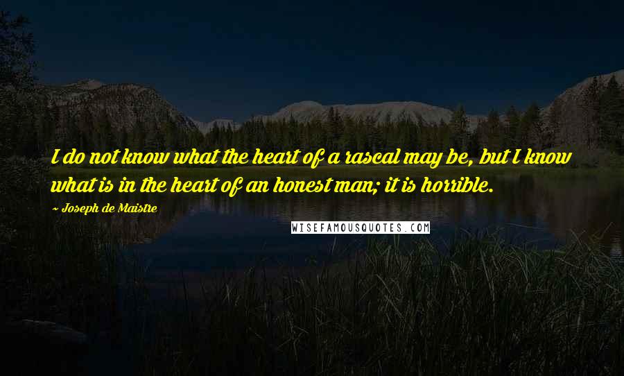 Joseph De Maistre Quotes: I do not know what the heart of a rascal may be, but I know what is in the heart of an honest man; it is horrible.