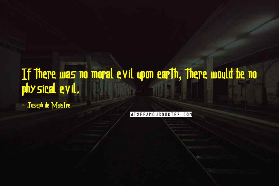 Joseph De Maistre Quotes: If there was no moral evil upon earth, there would be no physical evil.