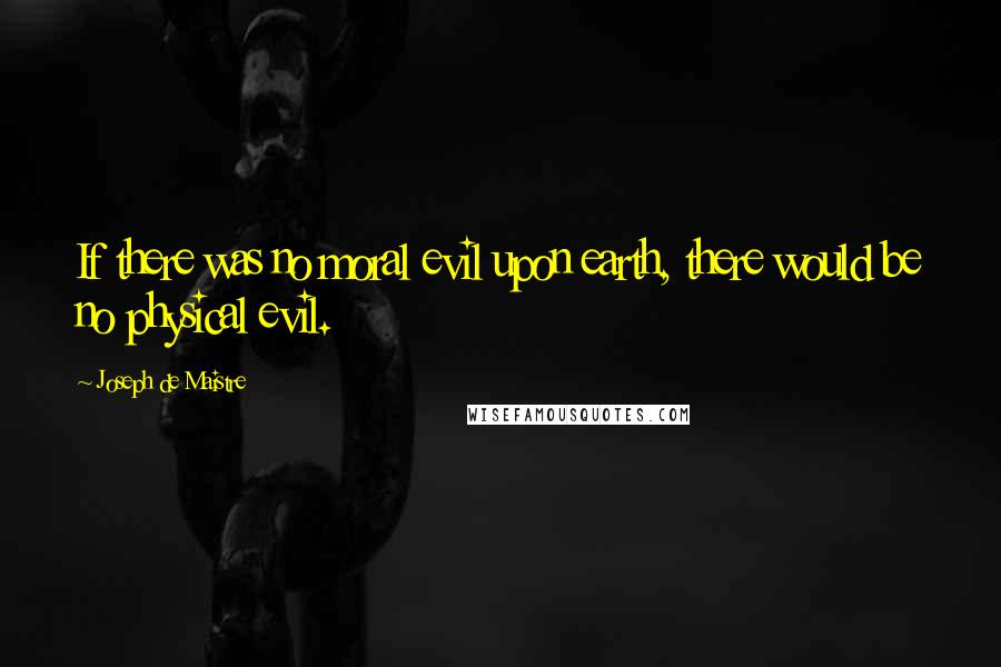 Joseph De Maistre Quotes: If there was no moral evil upon earth, there would be no physical evil.