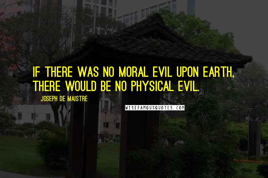 Joseph De Maistre Quotes: If there was no moral evil upon earth, there would be no physical evil.