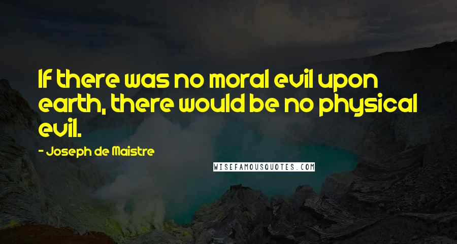 Joseph De Maistre Quotes: If there was no moral evil upon earth, there would be no physical evil.