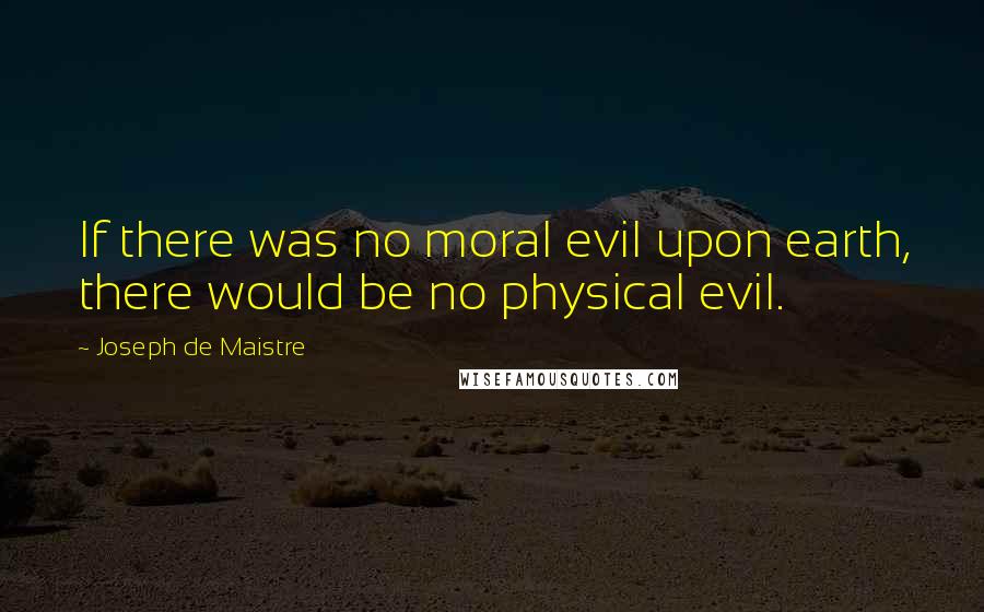 Joseph De Maistre Quotes: If there was no moral evil upon earth, there would be no physical evil.