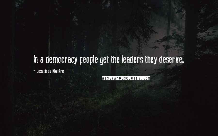 Joseph De Maistre Quotes: In a democracy people get the leaders they deserve.