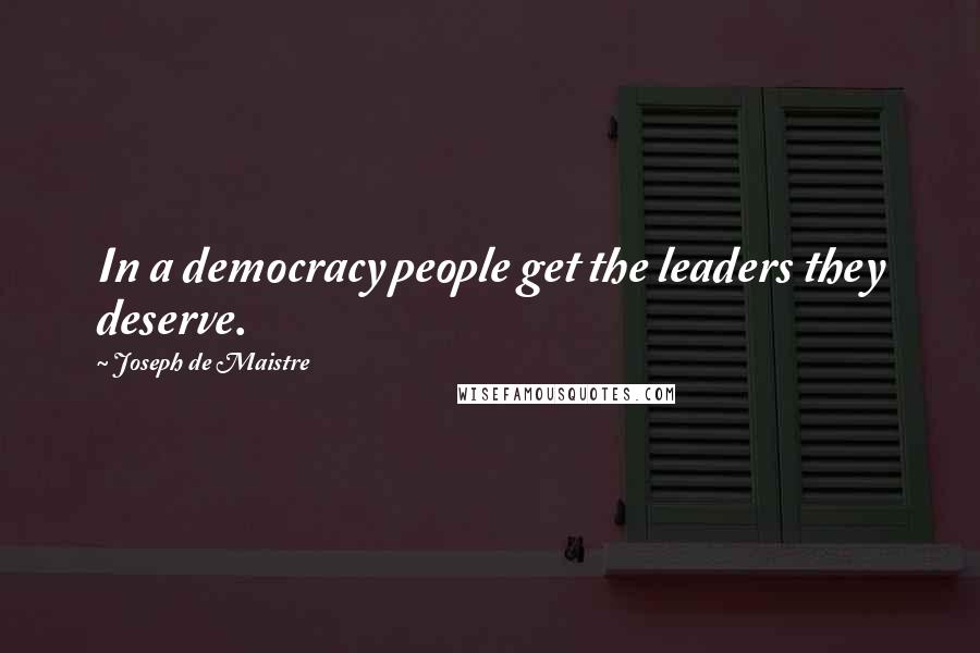 Joseph De Maistre Quotes: In a democracy people get the leaders they deserve.