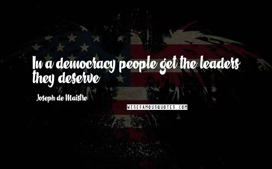 Joseph De Maistre Quotes: In a democracy people get the leaders they deserve.