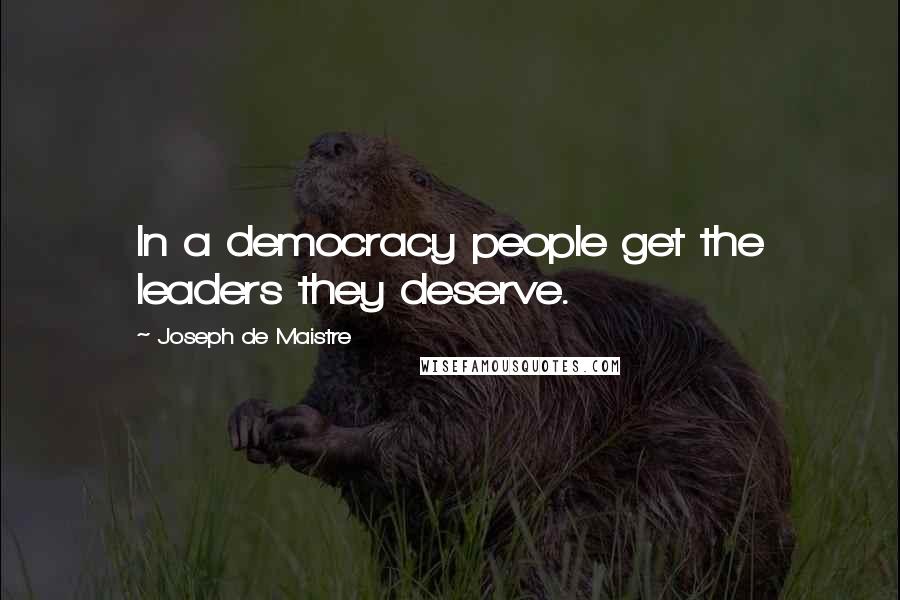 Joseph De Maistre Quotes: In a democracy people get the leaders they deserve.