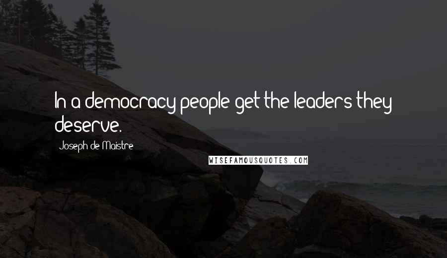 Joseph De Maistre Quotes: In a democracy people get the leaders they deserve.