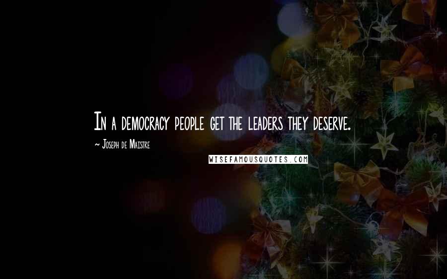 Joseph De Maistre Quotes: In a democracy people get the leaders they deserve.