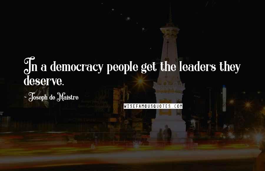 Joseph De Maistre Quotes: In a democracy people get the leaders they deserve.