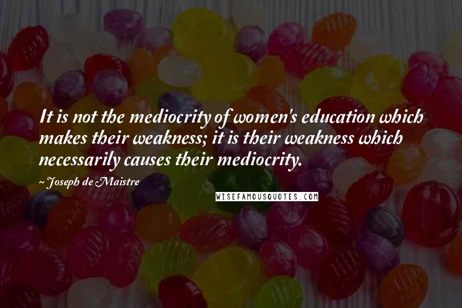 Joseph De Maistre Quotes: It is not the mediocrity of women's education which makes their weakness; it is their weakness which necessarily causes their mediocrity.