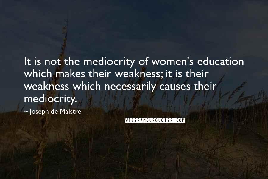 Joseph De Maistre Quotes: It is not the mediocrity of women's education which makes their weakness; it is their weakness which necessarily causes their mediocrity.