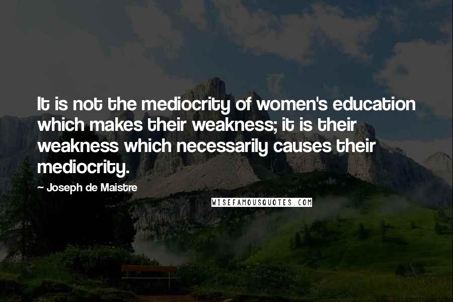 Joseph De Maistre Quotes: It is not the mediocrity of women's education which makes their weakness; it is their weakness which necessarily causes their mediocrity.