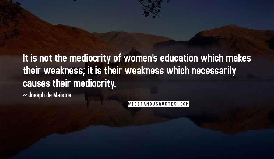 Joseph De Maistre Quotes: It is not the mediocrity of women's education which makes their weakness; it is their weakness which necessarily causes their mediocrity.