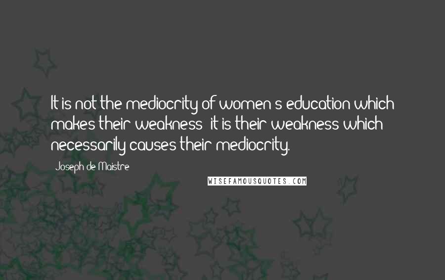 Joseph De Maistre Quotes: It is not the mediocrity of women's education which makes their weakness; it is their weakness which necessarily causes their mediocrity.