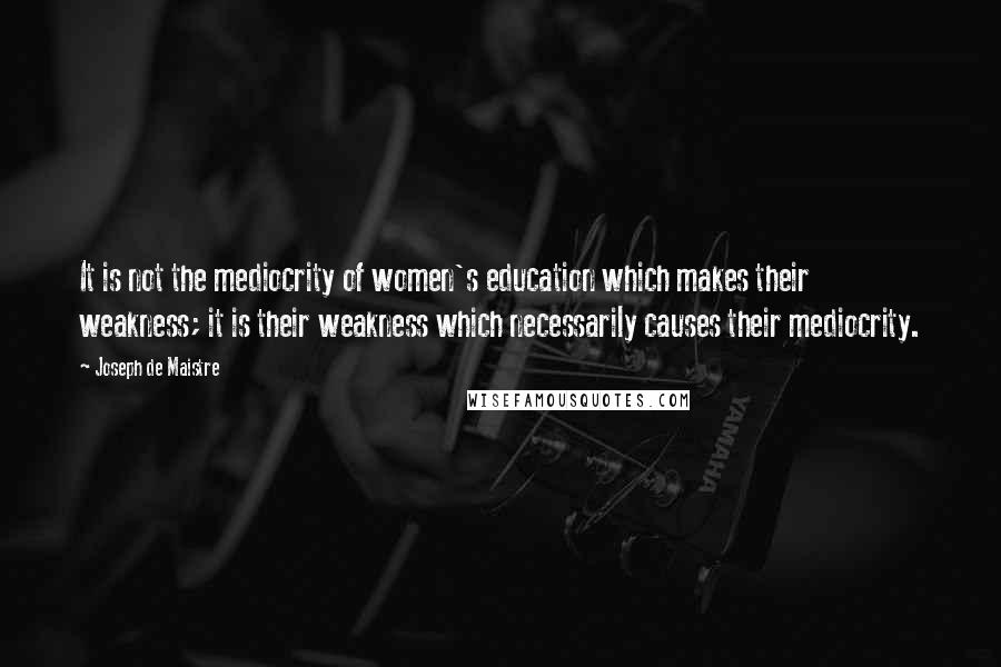 Joseph De Maistre Quotes: It is not the mediocrity of women's education which makes their weakness; it is their weakness which necessarily causes their mediocrity.