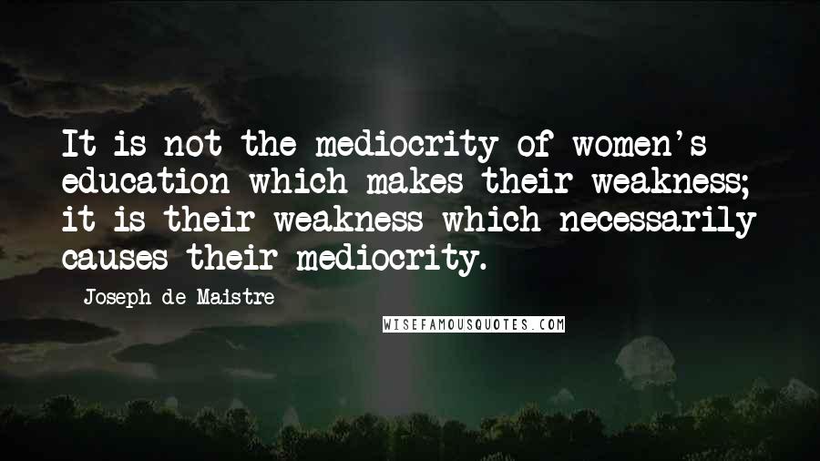 Joseph De Maistre Quotes: It is not the mediocrity of women's education which makes their weakness; it is their weakness which necessarily causes their mediocrity.