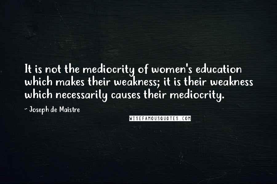 Joseph De Maistre Quotes: It is not the mediocrity of women's education which makes their weakness; it is their weakness which necessarily causes their mediocrity.