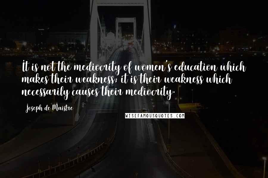 Joseph De Maistre Quotes: It is not the mediocrity of women's education which makes their weakness; it is their weakness which necessarily causes their mediocrity.