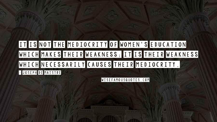 Joseph De Maistre Quotes: It is not the mediocrity of women's education which makes their weakness; it is their weakness which necessarily causes their mediocrity.