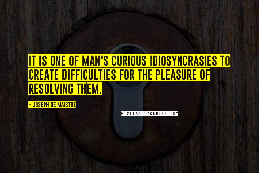 Joseph De Maistre Quotes: It is one of man's curious idiosyncrasies to create difficulties for the pleasure of resolving them.