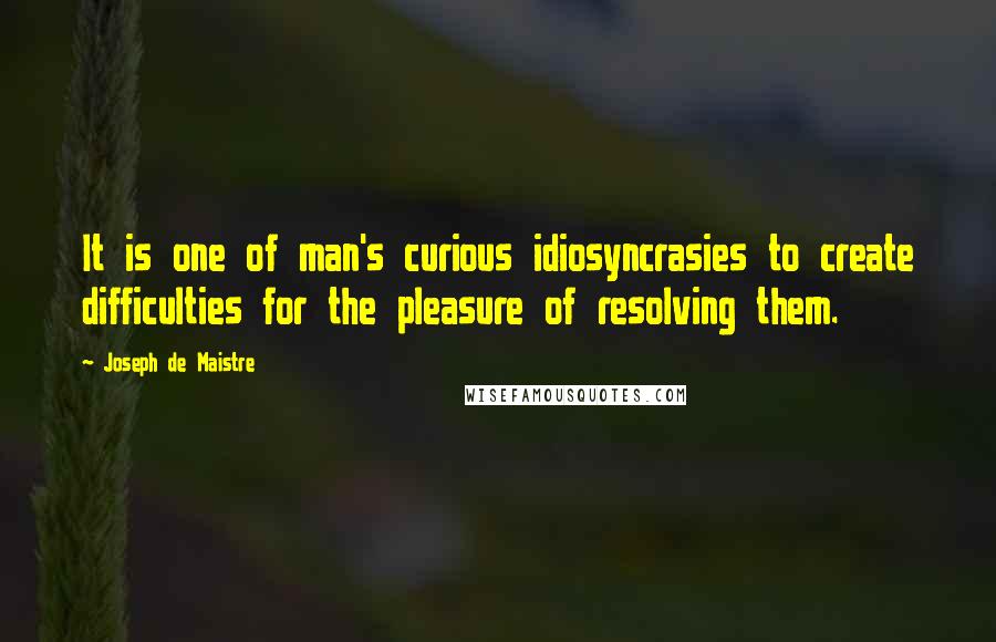 Joseph De Maistre Quotes: It is one of man's curious idiosyncrasies to create difficulties for the pleasure of resolving them.