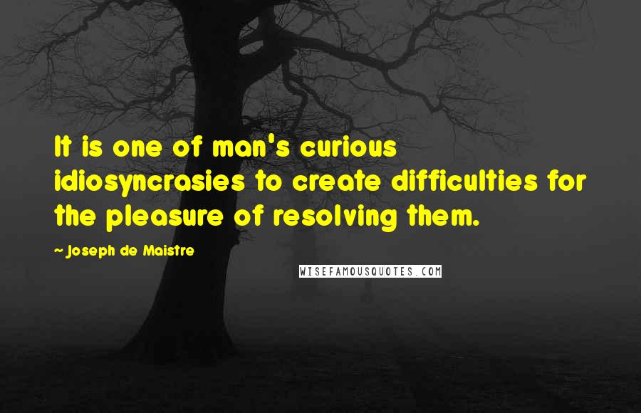 Joseph De Maistre Quotes: It is one of man's curious idiosyncrasies to create difficulties for the pleasure of resolving them.