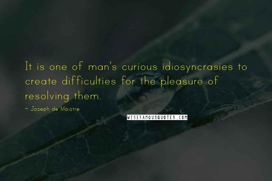 Joseph De Maistre Quotes: It is one of man's curious idiosyncrasies to create difficulties for the pleasure of resolving them.