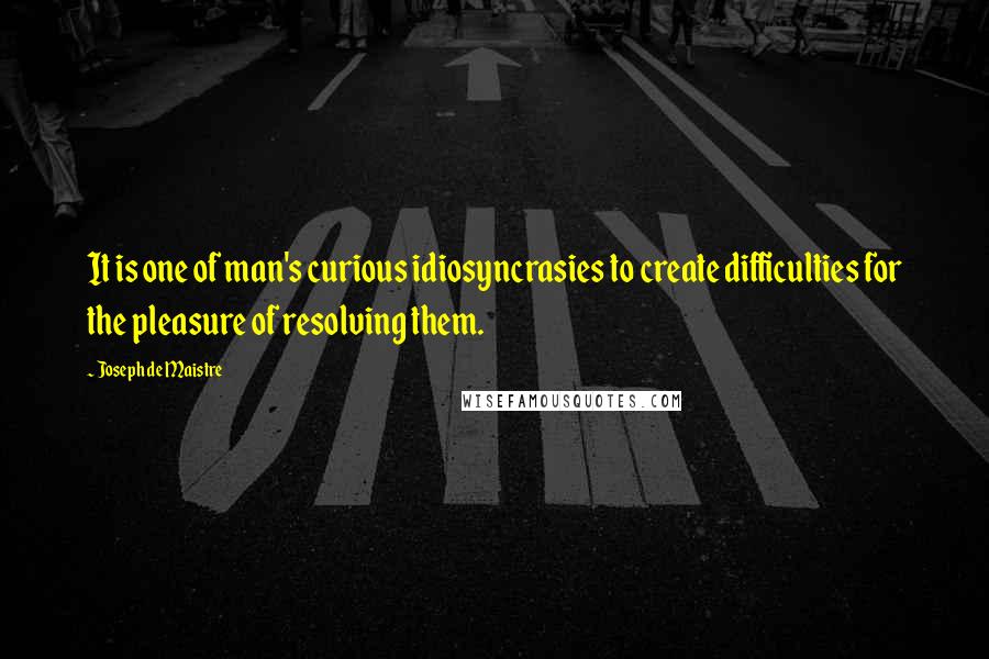 Joseph De Maistre Quotes: It is one of man's curious idiosyncrasies to create difficulties for the pleasure of resolving them.