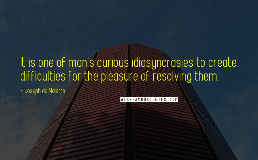 Joseph De Maistre Quotes: It is one of man's curious idiosyncrasies to create difficulties for the pleasure of resolving them.