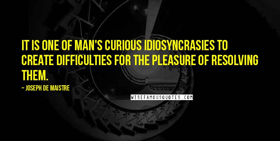 Joseph De Maistre Quotes: It is one of man's curious idiosyncrasies to create difficulties for the pleasure of resolving them.