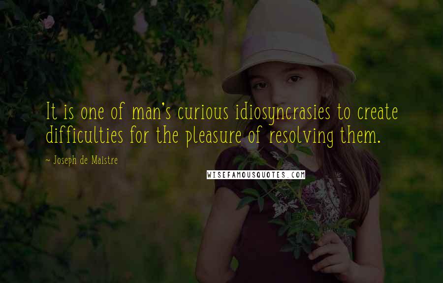 Joseph De Maistre Quotes: It is one of man's curious idiosyncrasies to create difficulties for the pleasure of resolving them.