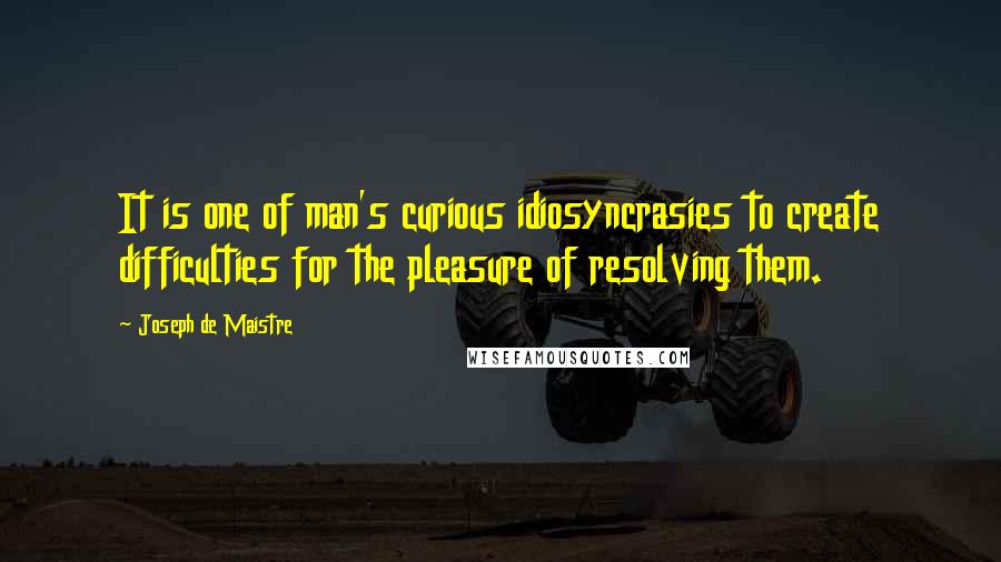 Joseph De Maistre Quotes: It is one of man's curious idiosyncrasies to create difficulties for the pleasure of resolving them.