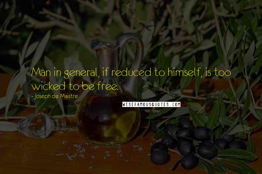 Joseph De Maistre Quotes: Man in general, if reduced to himself, is too wicked to be free.