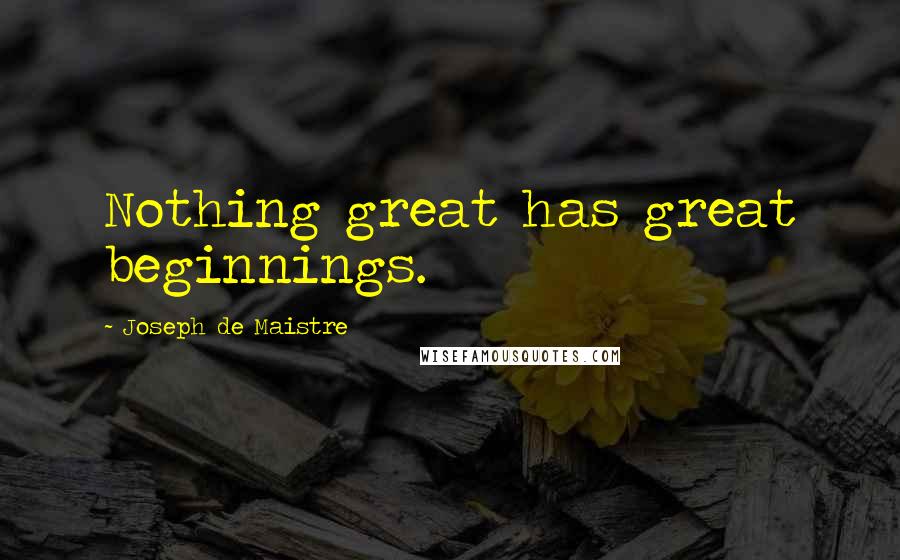Joseph De Maistre Quotes: Nothing great has great beginnings.