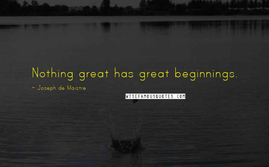 Joseph De Maistre Quotes: Nothing great has great beginnings.