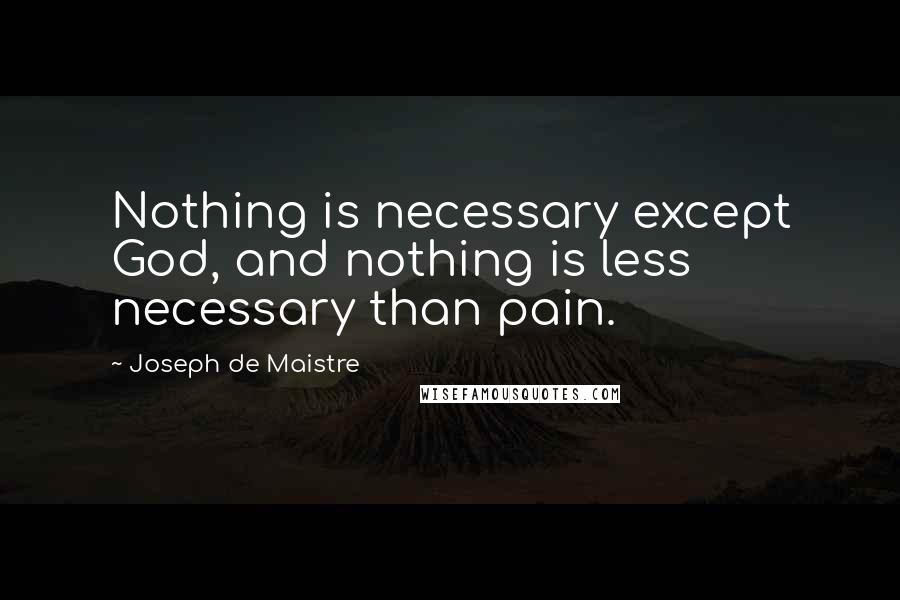 Joseph De Maistre Quotes: Nothing is necessary except God, and nothing is less necessary than pain.
