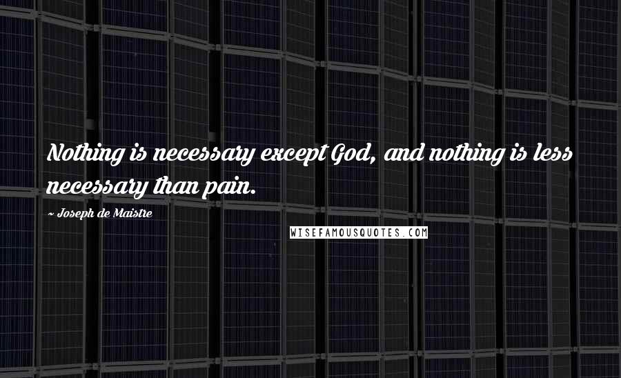 Joseph De Maistre Quotes: Nothing is necessary except God, and nothing is less necessary than pain.