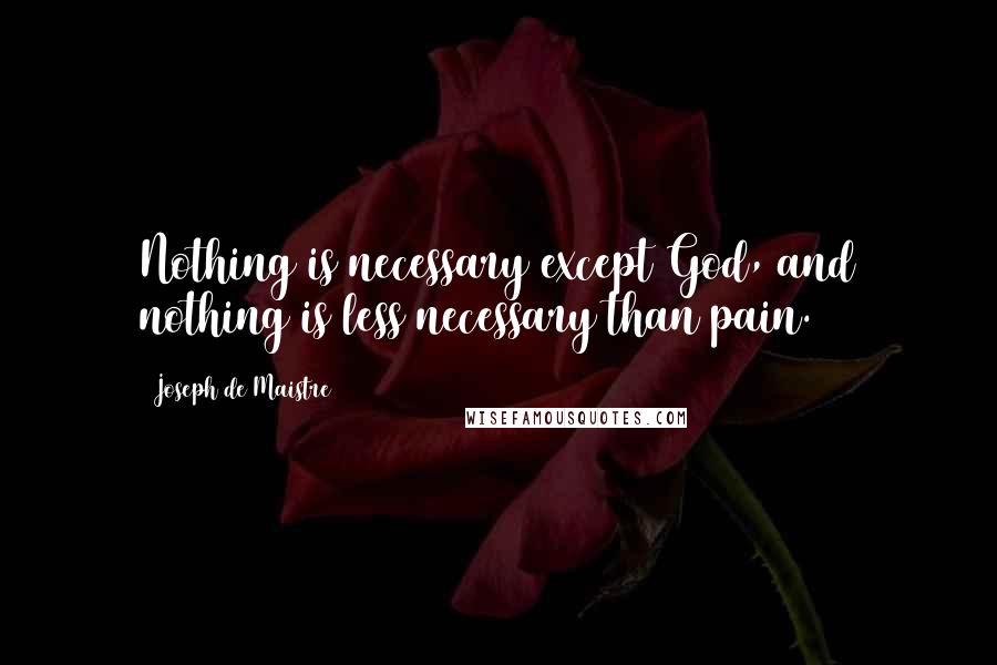 Joseph De Maistre Quotes: Nothing is necessary except God, and nothing is less necessary than pain.