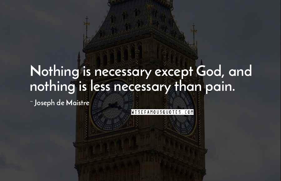 Joseph De Maistre Quotes: Nothing is necessary except God, and nothing is less necessary than pain.