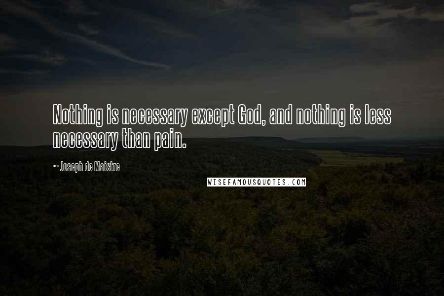 Joseph De Maistre Quotes: Nothing is necessary except God, and nothing is less necessary than pain.