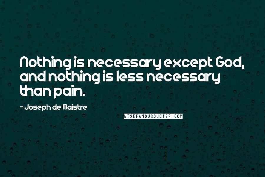 Joseph De Maistre Quotes: Nothing is necessary except God, and nothing is less necessary than pain.