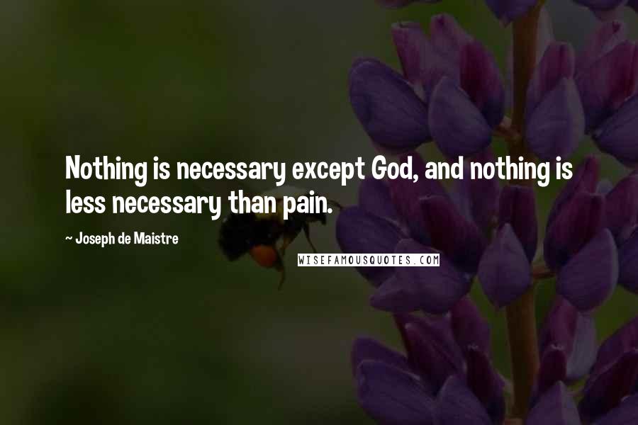 Joseph De Maistre Quotes: Nothing is necessary except God, and nothing is less necessary than pain.