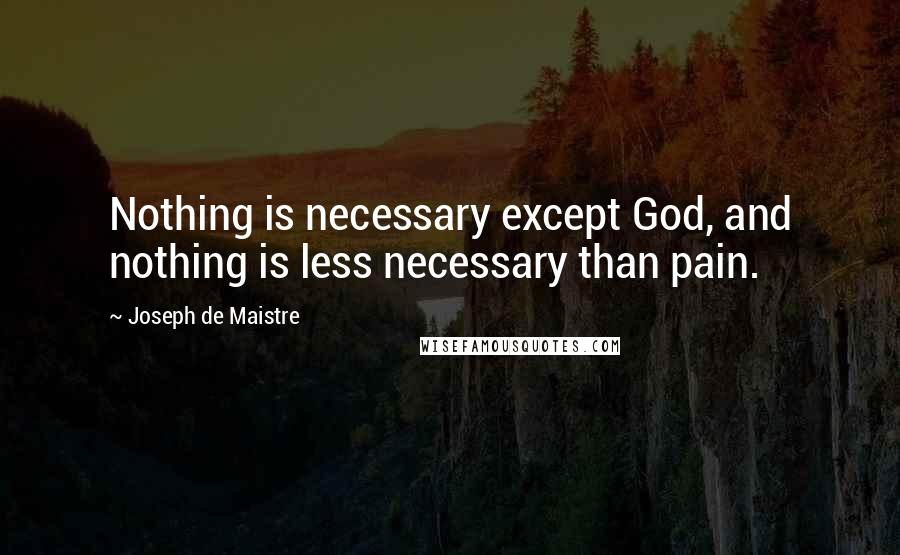 Joseph De Maistre Quotes: Nothing is necessary except God, and nothing is less necessary than pain.