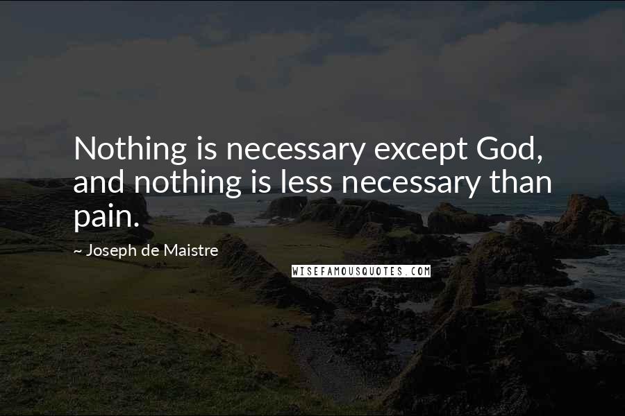Joseph De Maistre Quotes: Nothing is necessary except God, and nothing is less necessary than pain.