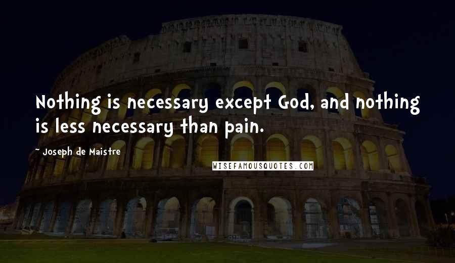 Joseph De Maistre Quotes: Nothing is necessary except God, and nothing is less necessary than pain.